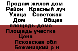 Продам жилой дом  › Район ­ Красный луч › Улица ­ Советская › Дом ­ 171 › Общая площадь дома ­ 41 › Площадь участка ­ 20 › Цена ­ 750 000 - Псковская обл., Бежаницкий р-н, Красный Луч д. Недвижимость » Дома, коттеджи, дачи продажа   